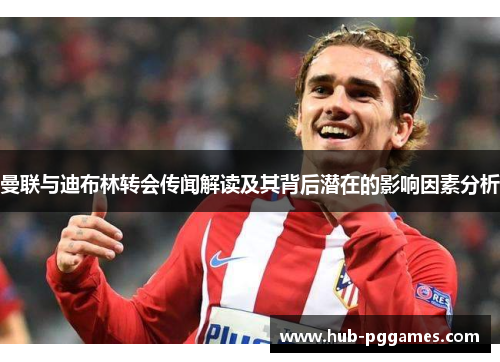 曼联与迪布林转会传闻解读及其背后潜在的影响因素分析