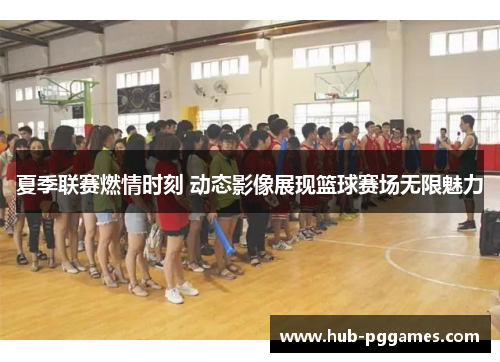 夏季联赛燃情时刻 动态影像展现篮球赛场无限魅力
