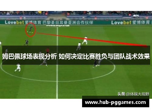 姆巴佩球场表现分析 如何决定比赛胜负与团队战术效果