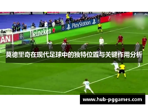 莫德里奇在现代足球中的独特位置与关键作用分析 莫德里奇在现代足球中的独特位置与关键作用分析