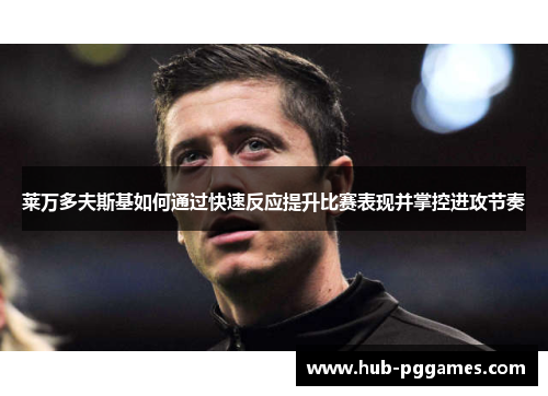 莱万多夫斯基如何通过快速反应提升比赛表现并掌控进攻节奏 莱万多夫斯基如何通过快速反应提升比赛表现并掌控进攻节奏