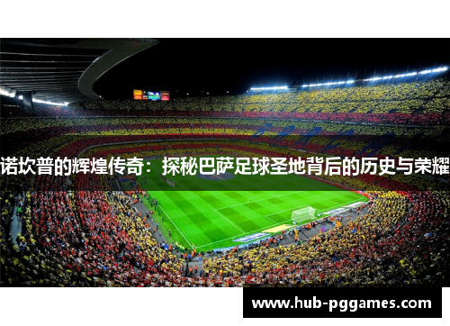 诺坎普的辉煌传奇:探秘巴萨足球圣地背后的历史与荣耀