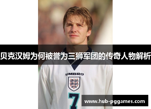 贝克汉姆为何被誉为三狮军团的传奇人物解析