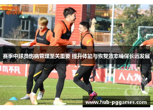 赛季中球员伤病管理至关重要 提升体能与恢复效率确保长远发展 赛季中球员伤病管理至关重要 提升体能与恢复效率确保长远发展