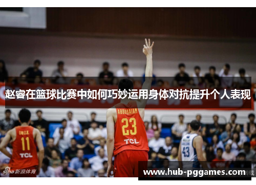 赵睿在篮球比赛中如何巧妙运用身体对抗提升个人表现 赵睿在篮球比赛中如何巧妙运用身体对抗提升个人表现
