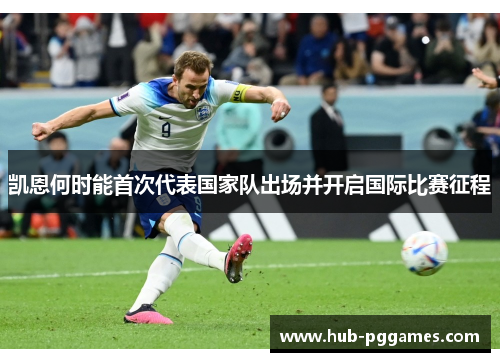 凯恩何时能首次代表国家队出场并开启国际比赛征程 凯恩何时能首次代表国家队出场并开启国际比赛征程