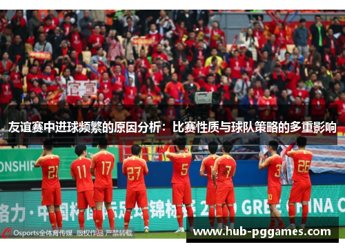 友谊赛中进球频繁的原因分析:比赛性质与球队策略的多重影响 友谊赛中进球频繁的原因分析:比赛性质与球队策略的多重影响