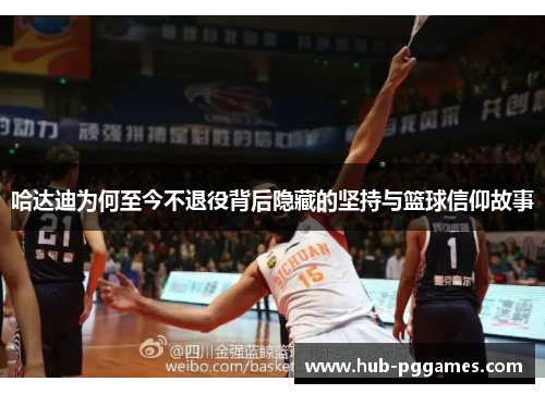 哈达迪为何至今不退役背后隐藏的坚持与篮球信仰故事