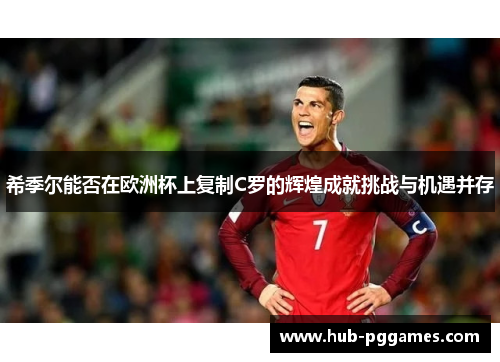 希季尔能否在欧洲杯上复制C罗的辉煌成就挑战与机遇并存