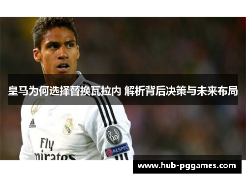 皇马为何选择替换瓦拉内 解析背后决策与未来布局 皇马为何选择替换瓦拉内 解析背后决策与未来布局