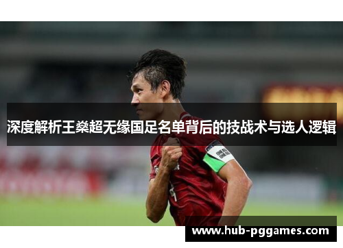 深度解析王燊超无缘国足名单背后的技战术与选人逻辑 深度解析王燊超无缘国足名单背后的技战术与选人逻辑