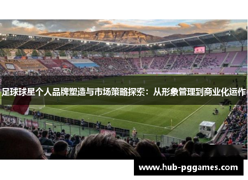 足球球星个人品牌塑造与市场策略探索：从形象管理到商业化运作