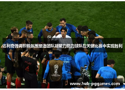 达利奇强调积极氛围塑造团队凝聚力助力球队在关键比赛中实现胜利