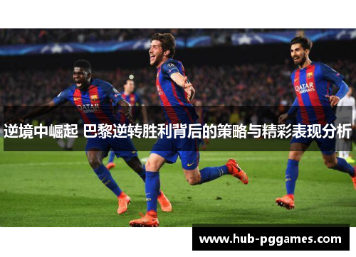 逆境中崛起 巴黎逆转胜利背后的策略与精彩表现分析