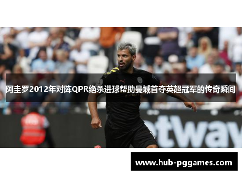 阿圭罗2012年对阵QPR绝杀进球帮助曼城首夺英超冠军的传奇瞬间 阿圭罗2012年对阵QPR绝杀进球帮助曼城首夺英超冠军的传奇瞬间