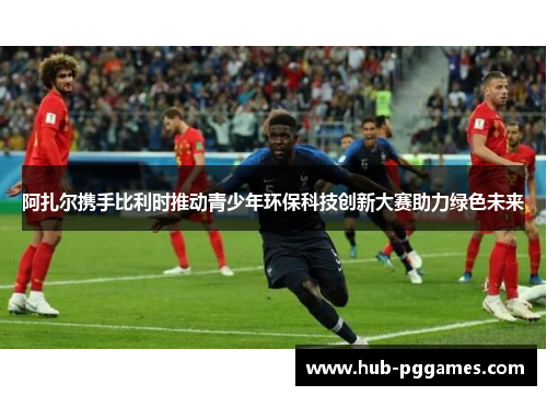 阿扎尔携手比利时推动青少年环保科技创新大赛助力绿色未来 阿扎尔携手比利时推动青少年环保科技创新大赛助力绿色未来