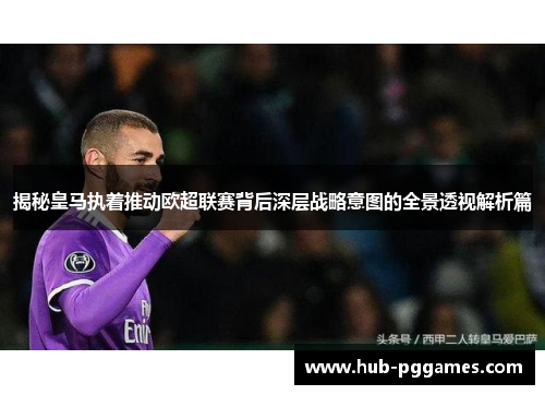 揭秘皇马执着推动欧超联赛背后深层战略意图的全景透视解析篇 揭秘皇马执着推动欧超联赛背后深层战略意图的全景透视解析篇