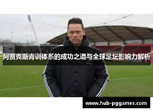 阿贾克斯青训体系的成功之道与全球足坛影响力解析 阿贾克斯青训体系的成功之道与全球足坛影响力解析