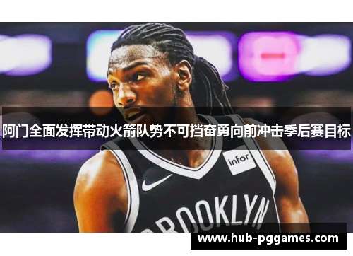 阿门全面发挥带动火箭队势不可挡奋勇向前冲击季后赛目标 阿门全面发挥带动火箭队势不可挡奋勇向前冲击季后赛目标