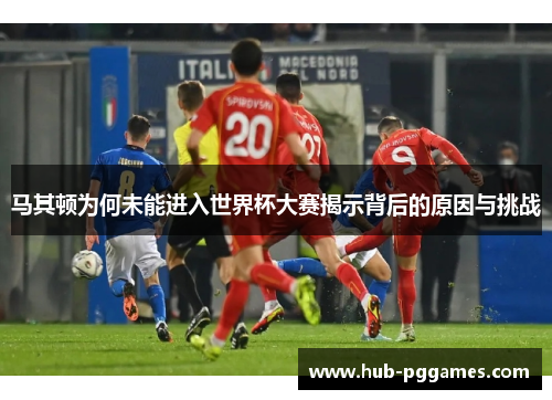 马其顿为何未能进入世界杯大赛揭示背后的原因与挑战 马其顿为何未能进入世界杯大赛揭示背后的原因与挑战