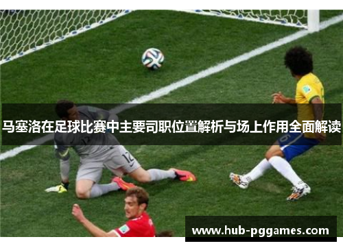马塞洛在足球比赛中主要司职位置解析与场上作用全面解读