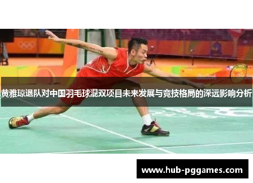 黄雅琼退队对中国羽毛球混双项目未来发展与竞技格局的深远影响分析 黄雅琼退队对中国羽毛球混双项目未来发展与竞技格局的深远影响分析