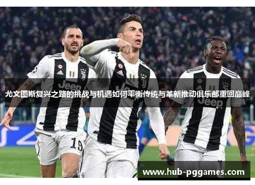 尤文图斯复兴之路的挑战与机遇如何平衡传统与革新推动俱乐部重回巅峰 尤文图斯复兴之路的挑战与机遇如何平衡传统与革新推动俱乐部重回巅峰