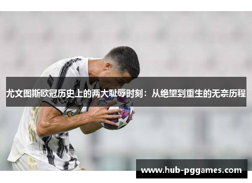 尤文图斯欧冠历史上的两大耻辱时刻：从绝望到重生的无奈历程