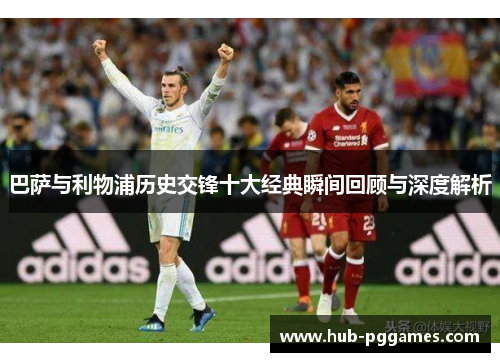 巴萨与利物浦历史交锋十大经典瞬间回顾与深度解析