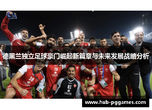 德黑兰独立足球豪门崛起新篇章与未来发展战略分析