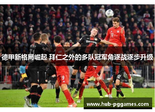 德甲新格局崛起 拜仁之外的多队冠军角逐战逐步升级