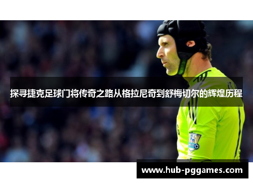 探寻捷克足球门将传奇之路从格拉尼奇到舒梅切尔的辉煌历程
