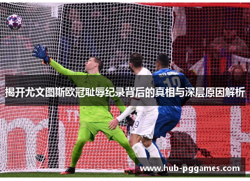 揭开尤文图斯欧冠耻辱纪录背后的真相与深层原因解析