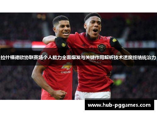 拉什福德欧协联赛场个人能力全面爆发与关键作用解析技术速度终结统治力