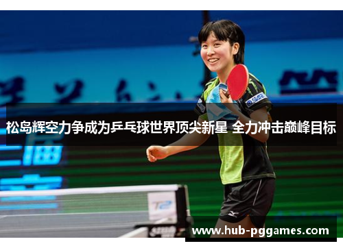 松岛辉空力争成为乒乓球世界顶尖新星 全力冲击巅峰目标 松岛辉空力争成为乒乓球世界顶尖新星 全力冲击巅峰目标