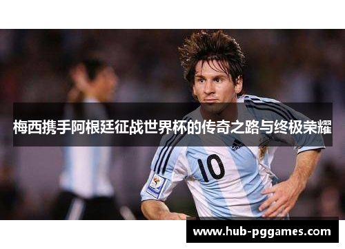 梅西携手阿根廷征战世界杯的传奇之路与终极荣耀 梅西携手阿根廷征战世界杯的传奇之路与终极荣耀