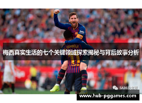 梅西真实生活的七个关键领域探索揭秘与背后故事分析