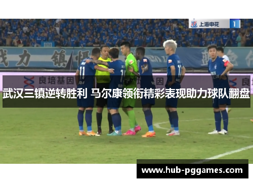 武汉三镇逆转胜利 马尔康领衔精彩表现助力球队翻盘