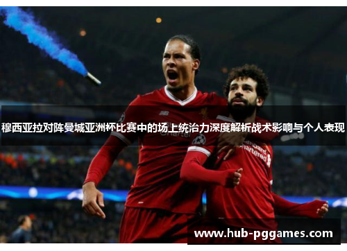穆西亚拉对阵曼城亚洲杯比赛中的场上统治力深度解析战术影响与个人表现