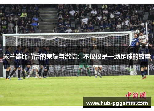 米兰德比背后的荣耀与激情：不仅仅是一场足球的较量