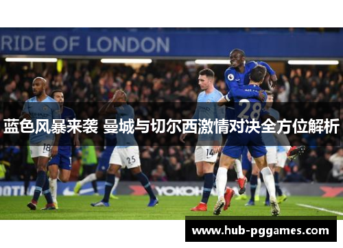 蓝色风暴来袭 曼城与切尔西激情对决全方位解析 蓝色风暴来袭 曼城与切尔西激情对决全方位解析