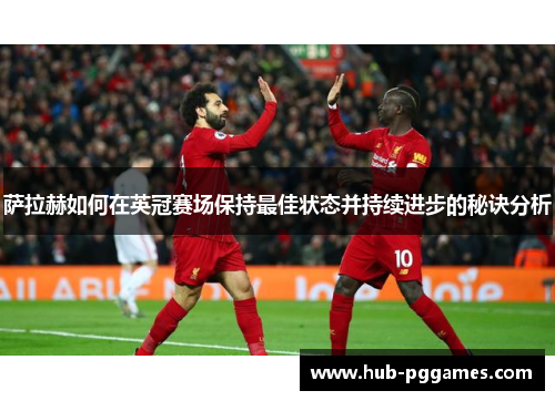 萨拉赫如何在英冠赛场保持最佳状态并持续进步的秘诀分析 萨拉赫如何在英冠赛场保持最佳状态并持续进步的秘诀分析