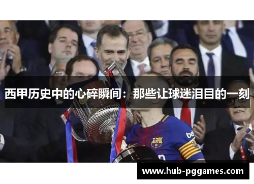 西甲历史中的心碎瞬间：那些让球迷泪目的一刻