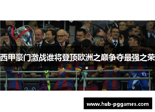 西甲豪门激战谁将登顶欧洲之巅争夺最强之荣