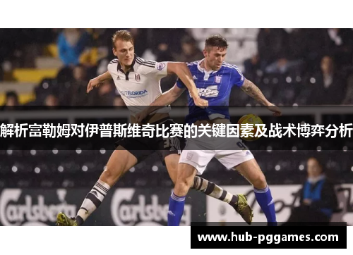 解析富勒姆对伊普斯维奇比赛的关键因素及战术博弈分析