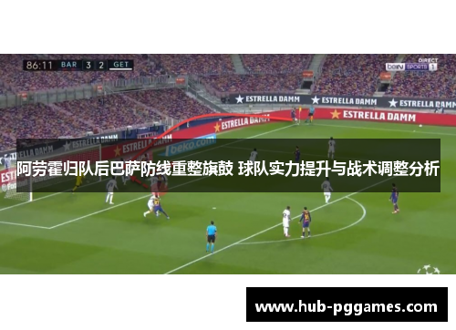 阿劳霍归队后巴萨防线重整旗鼓 球队实力提升与战术调整分析